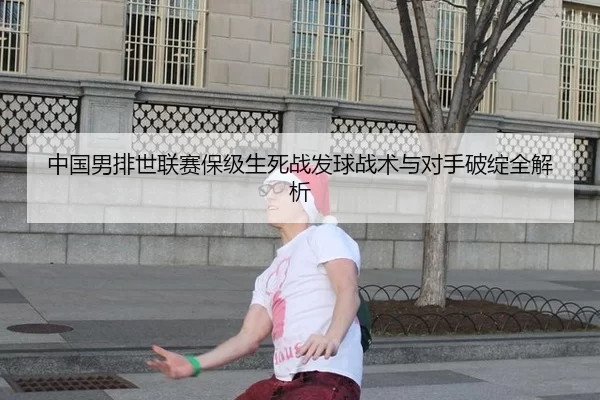 中国男排世联赛保级生死战发球战术与对手破绽全解析