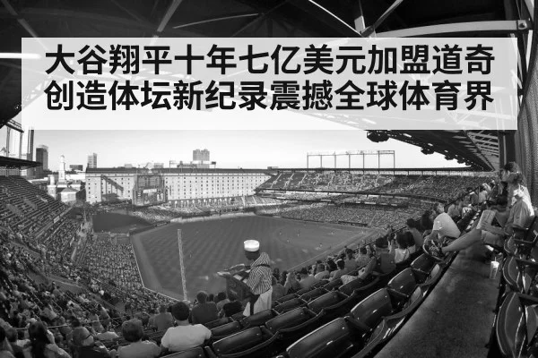 大谷翔平十年七亿美元加盟道奇创造体坛新纪录震撼全球体育界