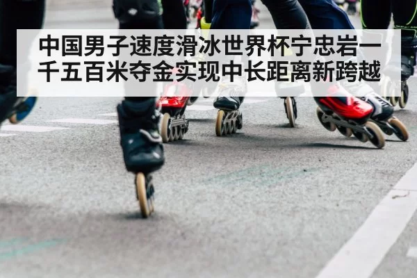 中国男子速度滑冰世界杯宁忠岩一千五百米夺金实现中长距离新跨越