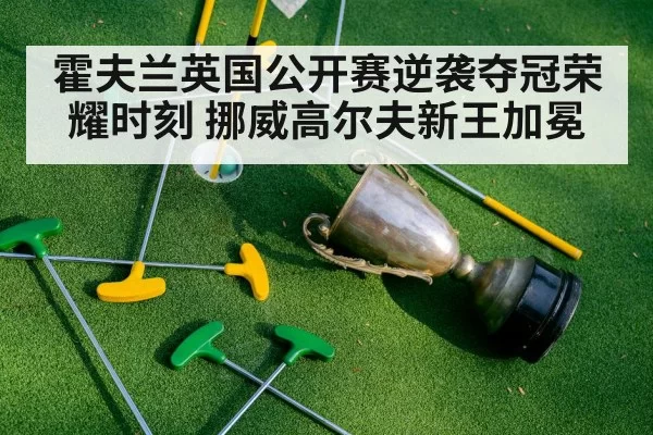 霍夫兰英国公开赛逆袭夺冠荣耀时刻 挪威高尔夫新王加冕