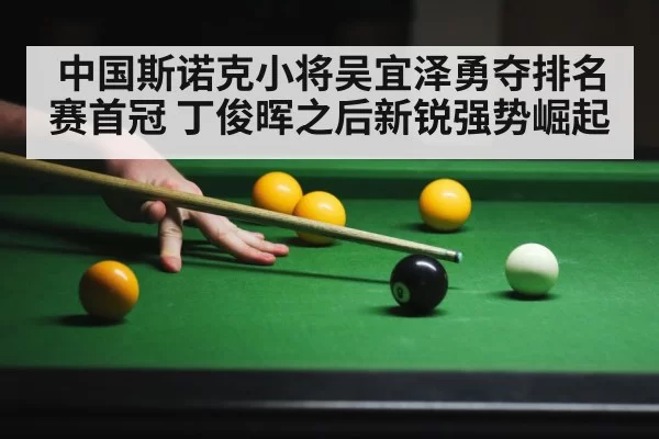 中国斯诺克小将吴宜泽勇夺排名赛首冠 丁俊晖之后新锐强势崛起