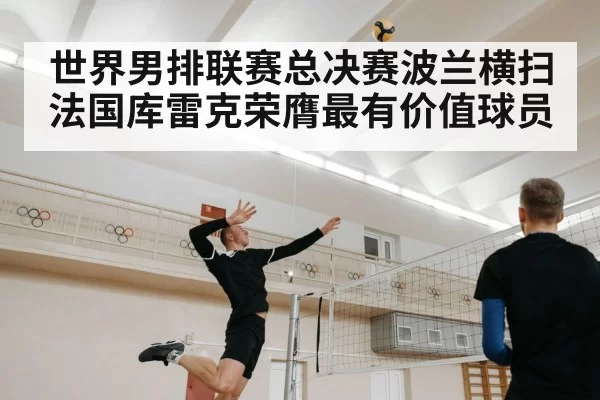 世界男排联赛总决赛波兰横扫法国库雷克荣膺最有价值球员