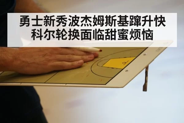 勇士新秀波杰姆斯基蹿升快 科尔轮换面临甜蜜烦恼