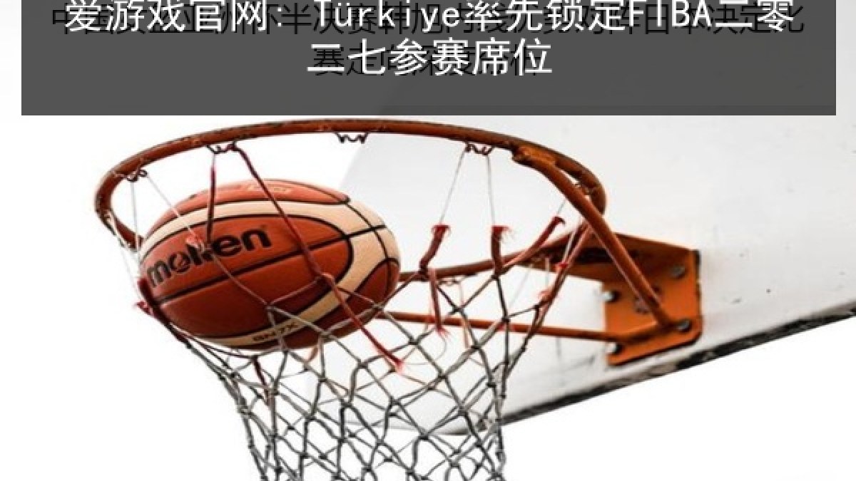 爱游戏官网: Türkiye率先锁定FIBA二零二七参赛席位 爱游戏官网: Türkiye率先锁定FIBA二零二七参赛席位