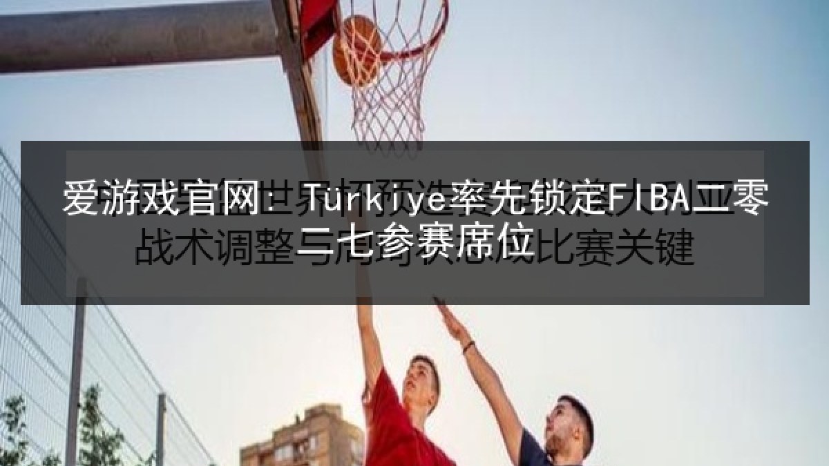 爱游戏官网: Türkiye率先锁定FIBA二零二七参赛席位