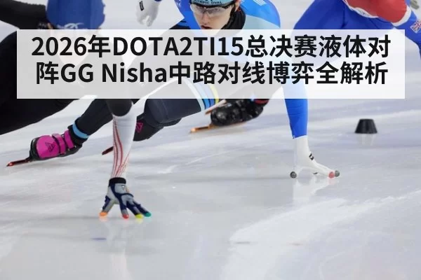 2026年DOTA2TI15总决赛液体对阵GG Nisha中路对线博弈全解析